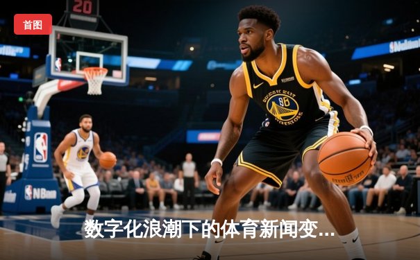 数字化浪潮下的体育新闻变革：从资讯传递到生态构建