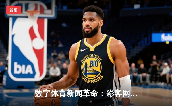 数字体育新闻革命：彩客网如何重塑足球迷的资讯体验