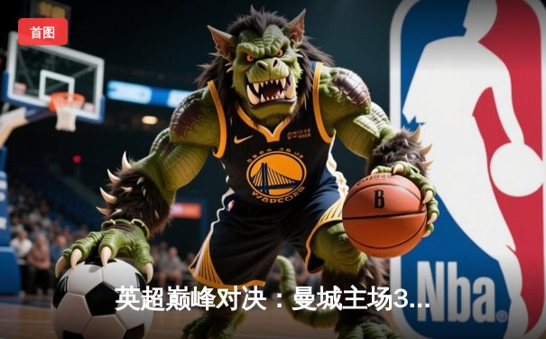 英超巅峰对决：曼城主场3-1力克利物浦，哈兰德双响领跑射手榜