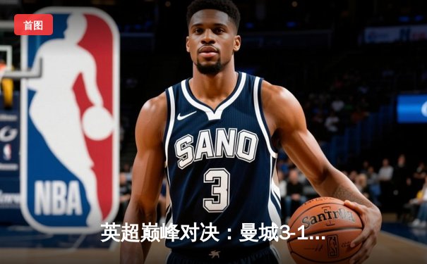 英超巅峰对决：曼城3-1逆转曼联，哈兰德双响锁定胜局