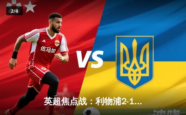 英超焦点战：利物浦2-1逆转曼城，萨拉赫制胜球点燃安菲尔德 - 2