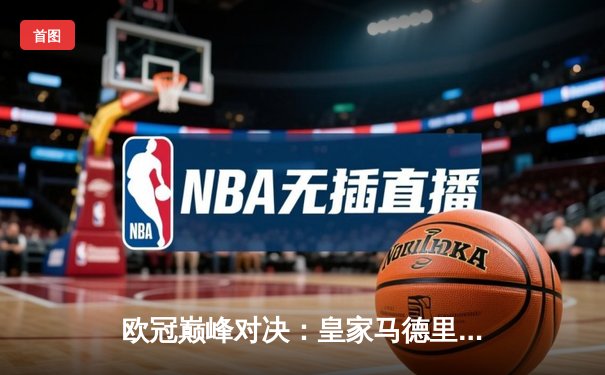 欧冠巅峰对决：皇家马德里绝杀拜仁慕尼黑，连续三年挺进决赛