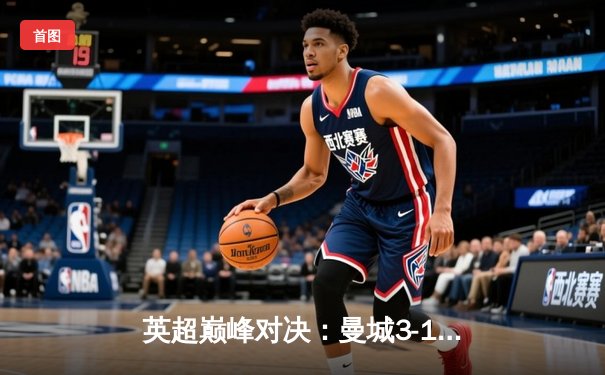 英超巅峰对决：曼城3-1逆转曼联，哈兰德双响锁定胜局